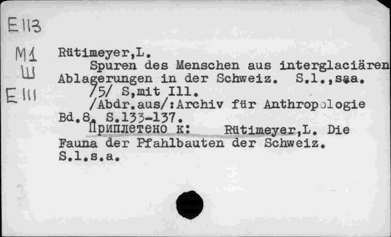 ﻿Енг
|V] £ Rütimeyer,L.
і,.	Spuren des Menschen aus interglaciären
Ablagerungen in der Schweiz. S.l.,saa.
ГЦІ /5/ S,mit Ill.
/Abdr.aus/:Archiv für Anthropologie Bd.8. S.153-137.
Приплетено к:	Rütirneyer.L. Die
Fauna der Pfahlbauten der Schweiz. S.l.s.a.